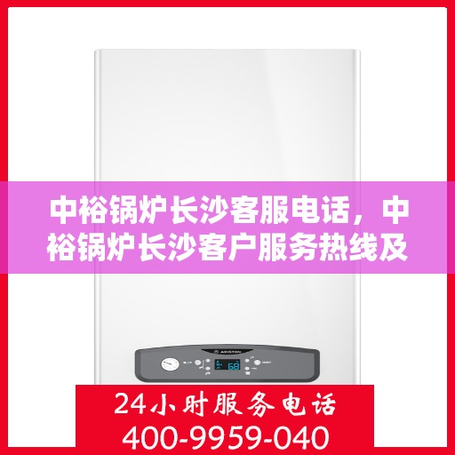 中裕锅炉长沙客服电话，中裕锅炉长沙客户服务热线及咨询中心