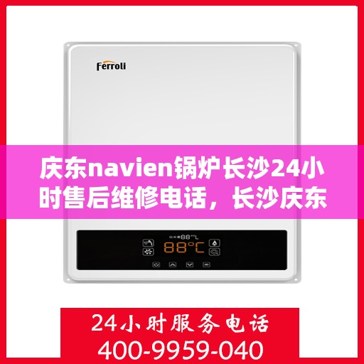 庆东navien锅炉长沙24小时售后维修电话，长沙庆东Navien锅炉全天候售后维修服务热线