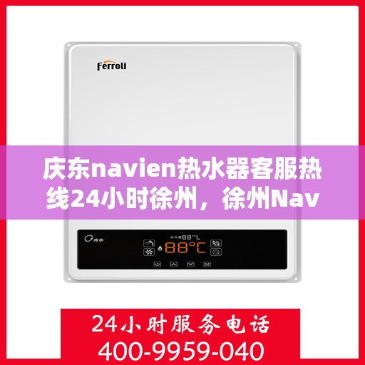 庆东navien热水器客服热线24小时徐州，徐州Navien热水器全天候客服热线，温暖服务不打烊