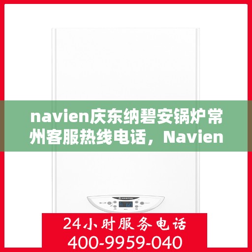 navien庆东纳碧安锅炉常州客服热线电话，Navien庆东纳碧安锅炉常州客服热线电话及售后服务指南