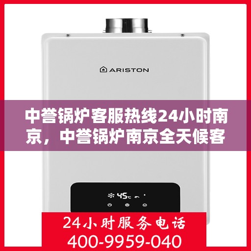 中誉锅炉客服热线24小时南京，中誉锅炉南京全天候客服热线，24小时为您服务