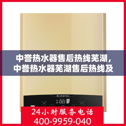 中誉热水器售后热线芜湖，中誉热水器芜湖售后热线及服务一览