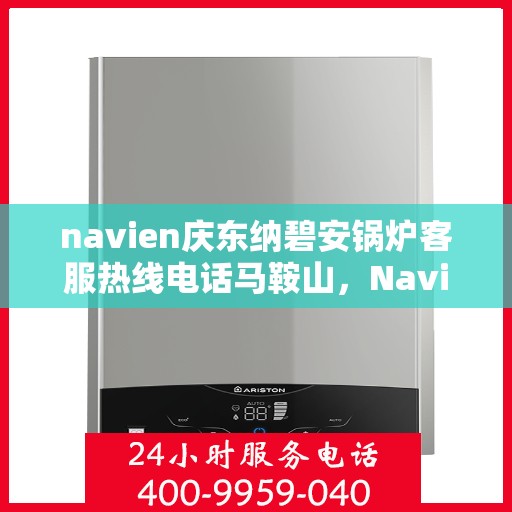 navien庆东纳碧安锅炉客服热线电话马鞍山，Navien庆东纳碧安锅炉马鞍山客服热线电话详解