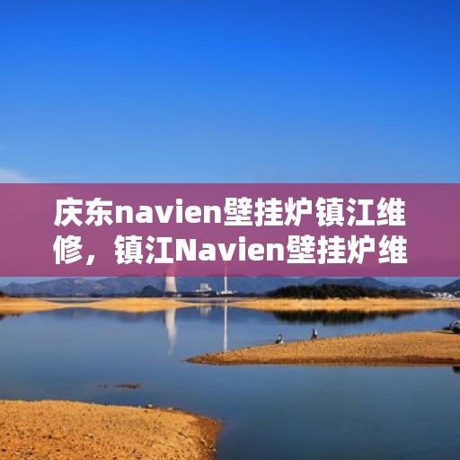 庆东navien壁挂炉镇江维修，镇江Navien壁挂炉维修专家，庆东壁挂炉维护与修理全攻略