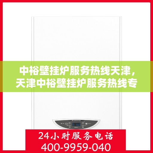 中裕壁挂炉服务热线天津，天津中裕壁挂炉服务热线专业解答，温暖您的冬季生活