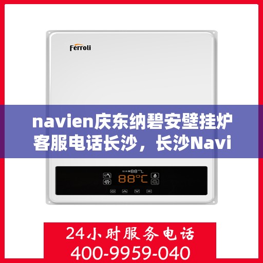 navien庆东纳碧安壁挂炉客服电话长沙，长沙Navien庆东纳碧安壁挂炉客服热线
