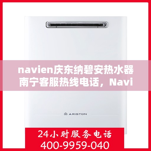 navien庆东纳碧安热水器南宁客服热线电话，Navien庆东纳碧安热水器南宁客服热线电话详解，专业支持与解决方案