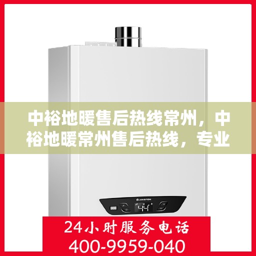 中裕地暖售后热线常州，中裕地暖常州售后热线，专业维修服务，温暖您的生活