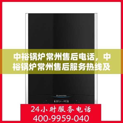 中裕锅炉常州售后电话，中裕锅炉常州售后服务热线及专业维修团队联系方式