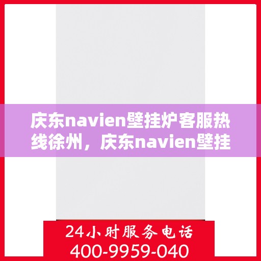 庆东navien壁挂炉客服热线徐州，庆东navien壁挂炉徐州客服热线全面服务，专业解答您的每一个疑问