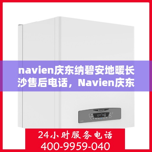 navien庆东纳碧安地暖长沙售后电话，Navien庆东纳碧安地暖长沙售后服务热线及电话全攻略