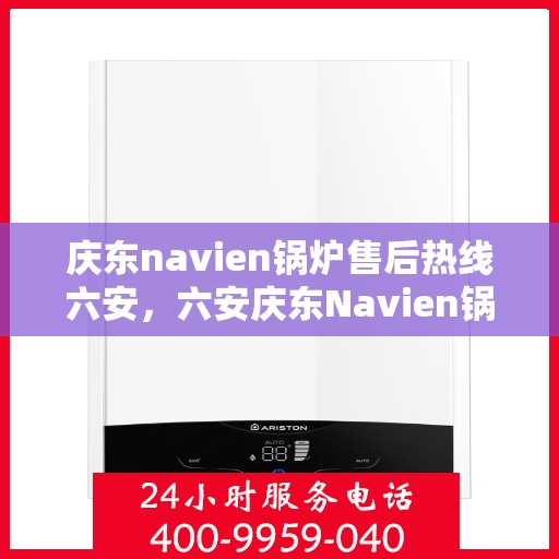 庆东navien锅炉售后热线六安，六安庆东Navien锅炉售后热线及服务一览