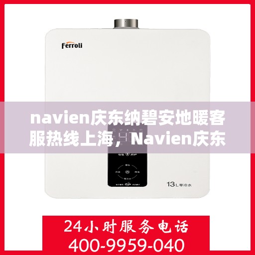 navien庆东纳碧安地暖客服热线上海，Navien庆东纳碧安地暖上海客服热线详解