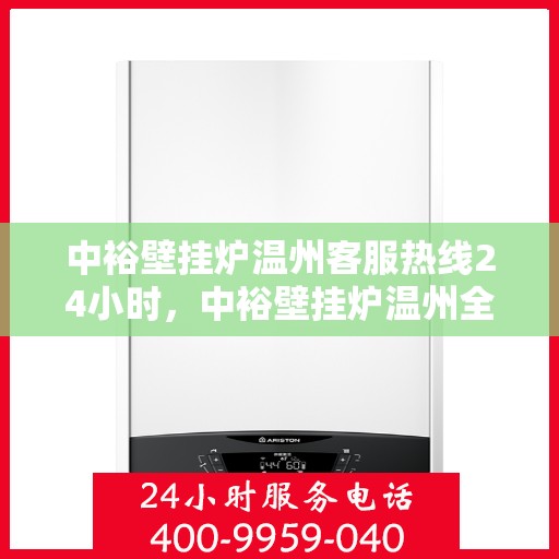 中裕壁挂炉温州客服热线24小时，中裕壁挂炉温州全天候客服热线，温暖服务不打烊