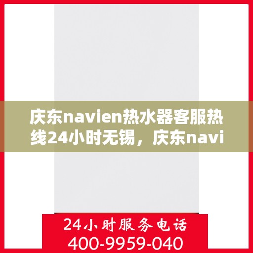 庆东navien热水器客服热线24小时无锡，庆东navien热水器无锡24小时客服热线全面服务，温暖您的生活
