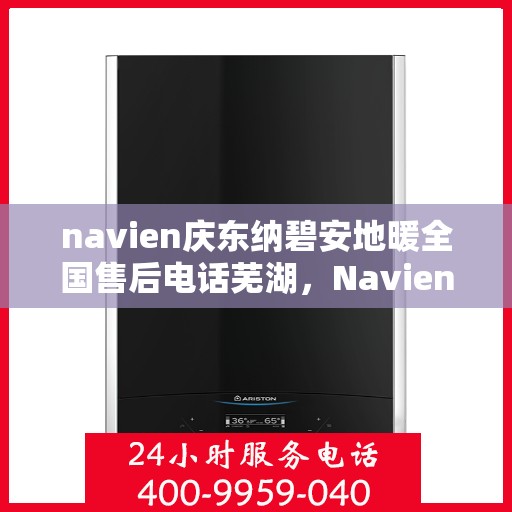 navien庆东纳碧安地暖全国售后电话芜湖，Navien庆东纳碧安地暖全国售后热线公布，芜湖地区服务电话一览