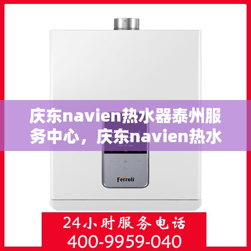 庆东navien热水器泰州服务中心，庆东navien热水器泰州服务中心，专业维修与优质服务的暖心之地