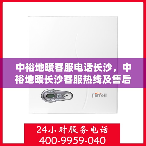 中裕地暖客服电话长沙，中裕地暖长沙客服热线及售后服务指南