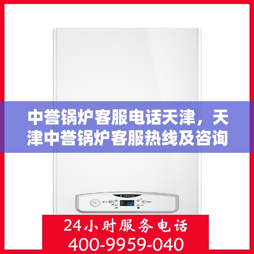 中誉锅炉客服电话天津，天津中誉锅炉客服热线及咨询支持
