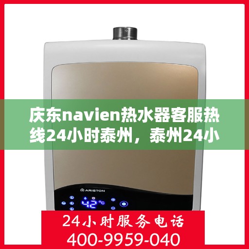 庆东navien热水器客服热线24小时泰州，泰州24小时Navien热水器客服热线，随时为您解答疑问