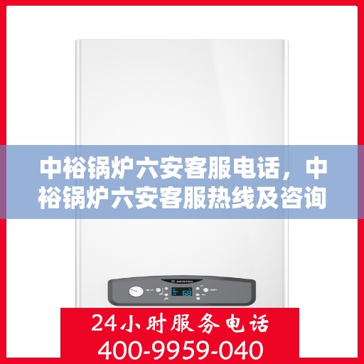 中裕锅炉六安客服电话，中裕锅炉六安客服热线及咨询服务中心联系方式