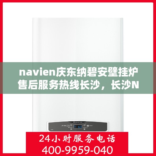 navien庆东纳碧安壁挂炉售后服务热线长沙，长沙Navien庆东纳碧安壁挂炉售后服务热线及专业维修支持