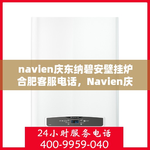 navien庆东纳碧安壁挂炉合肥客服电话，Navien庆东纳碧安壁挂炉合肥客服热线及咨询服务中心