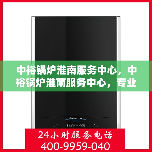中裕锅炉淮南服务中心，中裕锅炉淮南服务中心，专业维修与优质服务的完美结合