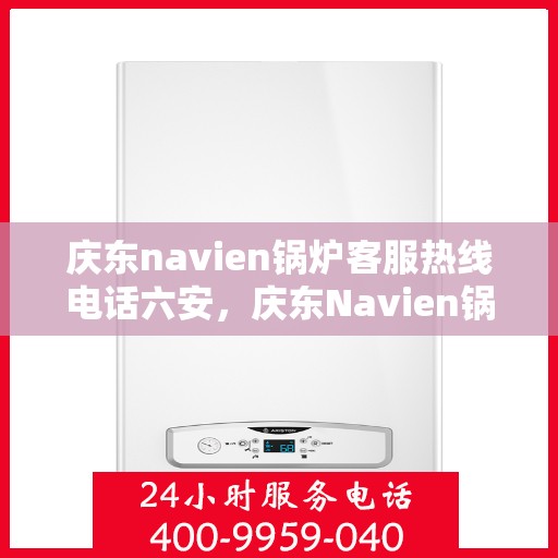 庆东navien锅炉客服热线电话六安，庆东Navien锅炉六安客服热线电话及售后服务解析