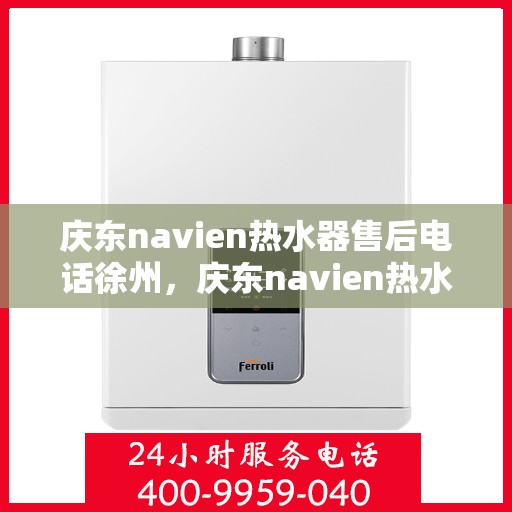 庆东navien热水器售后电话徐州，庆东navien热水器徐州售后服务中心联系电话及服务一览