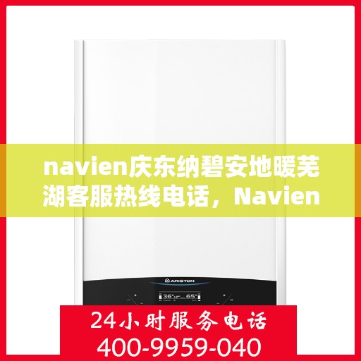 navien庆东纳碧安地暖芜湖客服热线电话，Navien庆东纳碧安地暖芜湖客服热线电话及售后服务指南