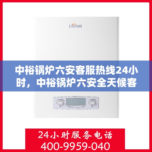 中裕锅炉六安客服热线24小时，中裕锅炉六安全天候客服热线，贴心服务随时在线