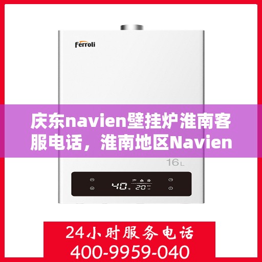 庆东navien壁挂炉淮南客服电话，淮南地区Navien壁挂炉客服热线，专业解答与售后支持中心