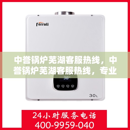 中誉锅炉芜湖客服热线，中誉锅炉芜湖客服热线，专业解答，贴心服务