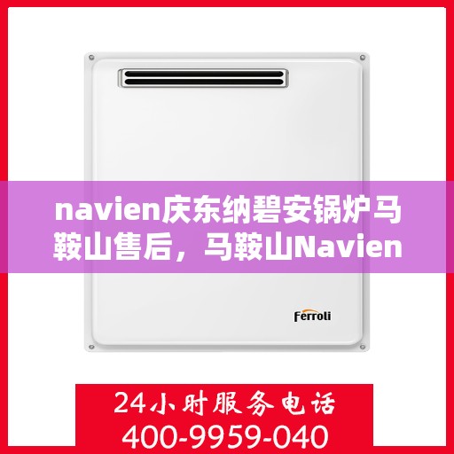 navien庆东纳碧安锅炉马鞍山售后，马鞍山Navien庆东纳碧安锅炉专业售后服务团队重磅来袭！