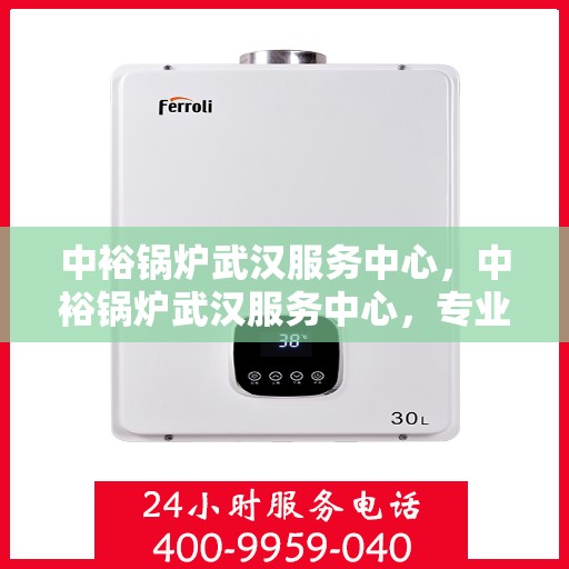 中裕锅炉武汉服务中心，中裕锅炉武汉服务中心，专业维修与优质服务的完美结合