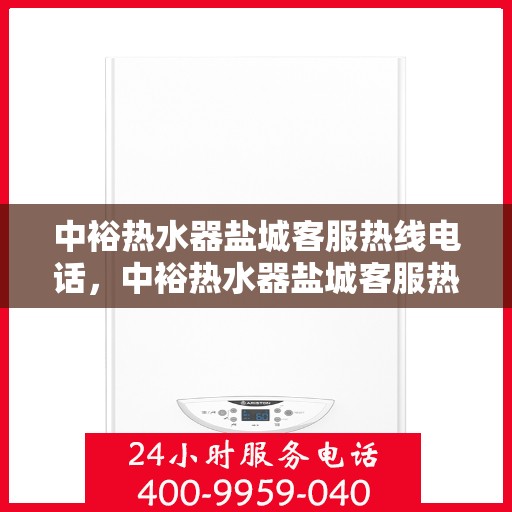 中裕热水器盐城客服热线电话，中裕热水器盐城客服热线全攻略，一键解决您的疑问，专业热线电话汇总！
