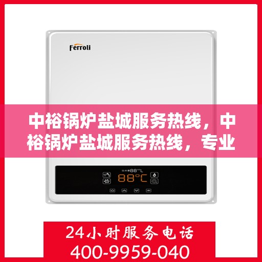 中裕锅炉盐城服务热线，中裕锅炉盐城服务热线，专业售后支持，为您的锅炉保驾护航