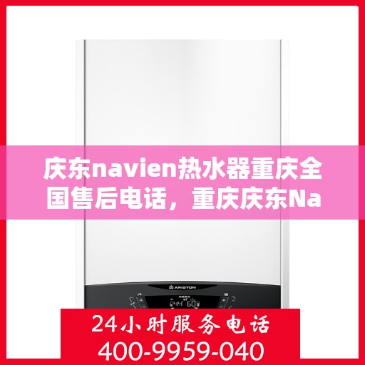 庆东navien热水器重庆全国售后电话，重庆庆东Navien热水器全国售后电话及维修服务指南