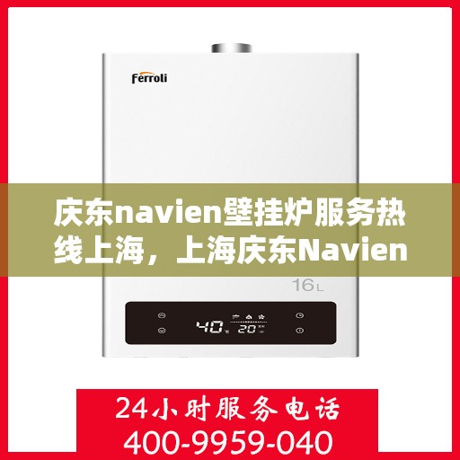 庆东navien壁挂炉服务热线上海，上海庆东Navien壁挂炉服务热线全面支持，专业解决您的采暖问题