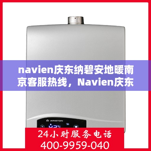 navien庆东纳碧安地暖南京客服热线，Navien庆东纳碧安地暖南京客服热线，专业解答，温暖您的生活