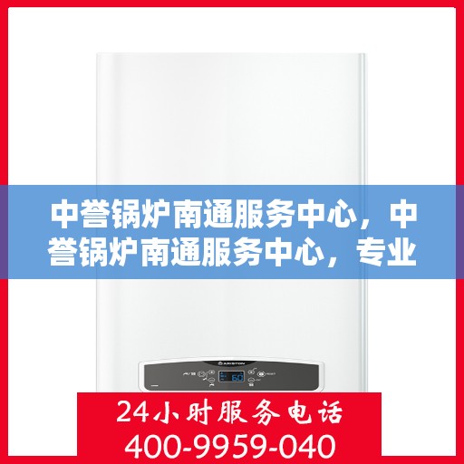 中誉锅炉南通服务中心，中誉锅炉南通服务中心，专业维修与优质服务一体化