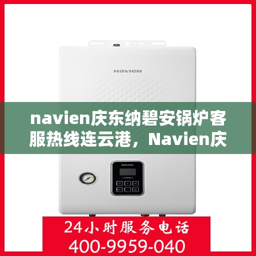navien庆东纳碧安锅炉客服热线连云港，Navien庆东纳碧安锅炉连云港客服热线咨询与技术支持