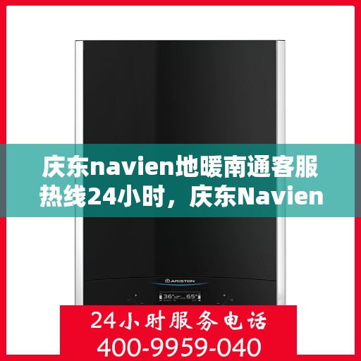 庆东navien地暖南通客服热线24小时，庆东Navien地暖南通全天候客服热线，温暖连接每一刻