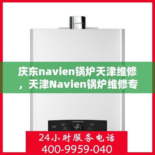 庆东navien锅炉天津维修，天津Navien锅炉维修专家，专注庆东锅炉维护与保养服务