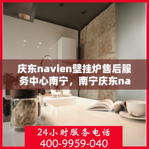 庆东navien壁挂炉售后服务中心南宁，南宁庆东navien壁挂炉售后服务中心，专业维修，贴心服务