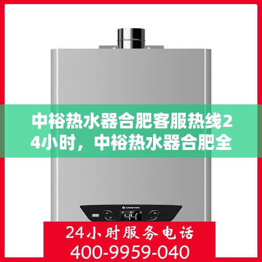 中裕热水器合肥客服热线24小时，中裕热水器合肥全天候客服热线，温暖服务不打烊