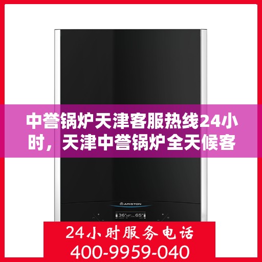 中誉锅炉天津客服热线24小时，天津中誉锅炉全天候客服热线，贴心服务不间断