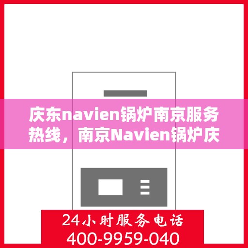庆东navien锅炉南京服务热线，南京Navien锅炉庆东热线，专业服务，温暖您的每一刻