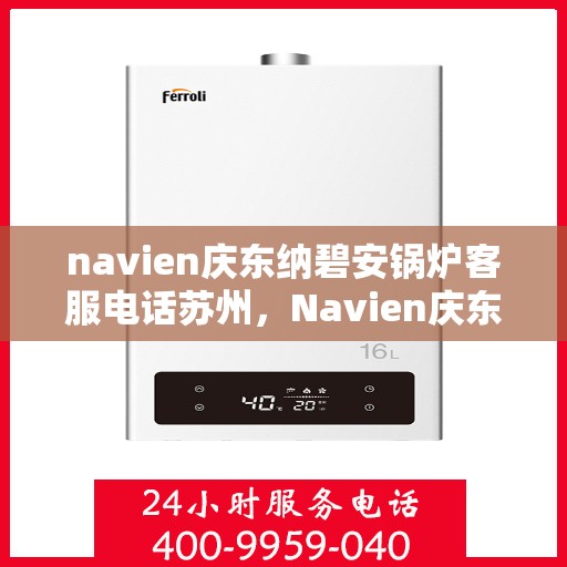 navien庆东纳碧安锅炉客服电话苏州，Navien庆东纳碧安锅炉苏州地区客服热线及咨询指南